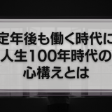 『定年後も働く時代に』人生100年時代においてビジネススキルを身につけるための心構えとは