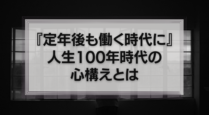 『定年後も働く時代に』人生100年時代においてビジネススキルを身につけるための心構えとは