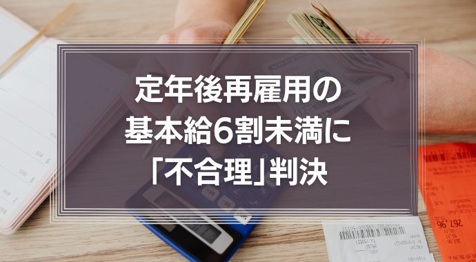定年後再雇用の基本給6割未満に「不合理」判決　その理由を過去の判例も含めて詳しく解説