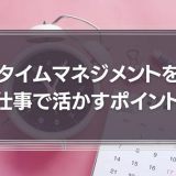 タイムマネジメントを仕事で活かすポイントとは？