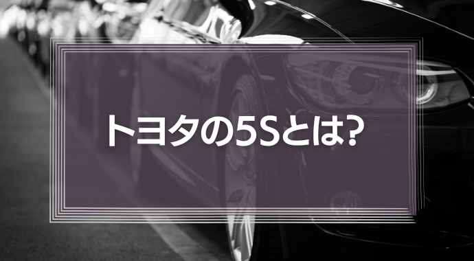 トヨタの5Sとは？「究極の手法」のメリット・デメリットを徹底解説！