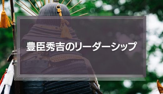 「豊臣秀吉のリーダーシップ」戦国時代の常識を覆し天下を統一した秀吉の心理学とは？