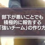 部下が悪いことでも積極的に報告する「強いチーム」の作り方