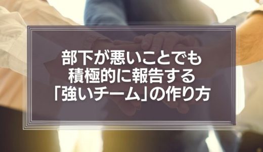 部下が悪いことでも積極的に報告する「強いチーム」の作り方