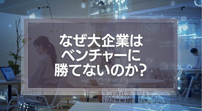 なぜ大企業はベンチャーに勝てないのか？