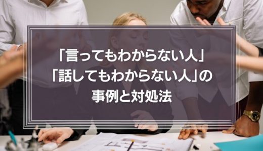 【対処法】「言ってもわからない人」「話してもわからない人」の対処に困った上司の話