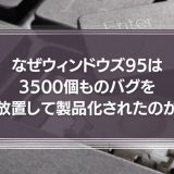 なぜウィンドウズ95 は3500個ものバグを起こしたまま製品化されたのか