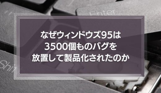 なぜウィンドウズ95 は3500個ものバグを起こしたまま製品化されたのか