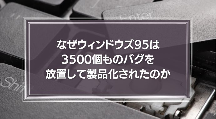 なぜウィンドウズ95 は3500個ものバグを起こしたまま製品化されたのか