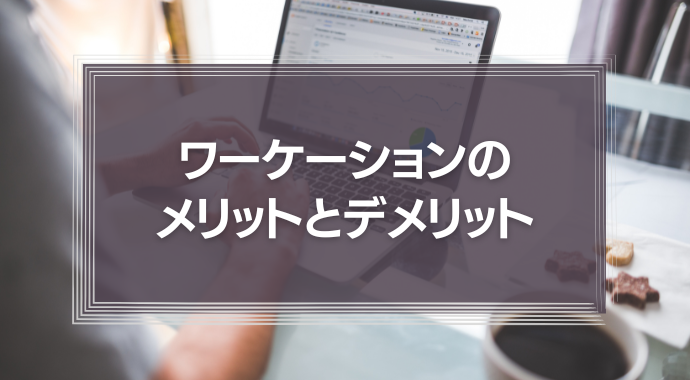 ワーケーションのメリットとデメリットとは？国内外の事例を交えて詳しく解説！