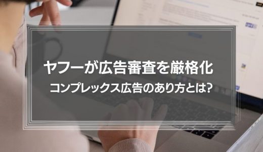 ヤフーが広告審査を厳格化　今後のコンプレックス広告のあり方とは？