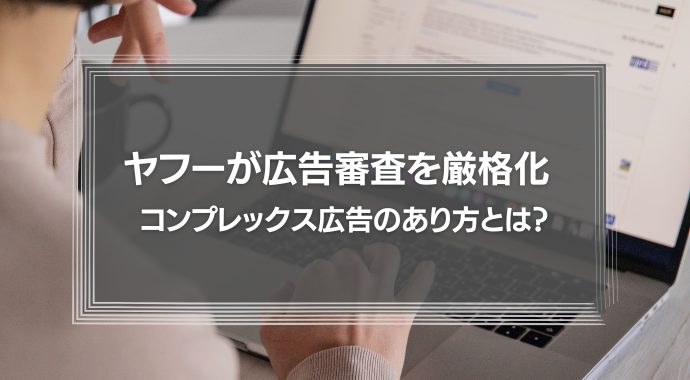 ヤフーが広告審査を厳格化　今後のコンプレックス広告のあり方とは？