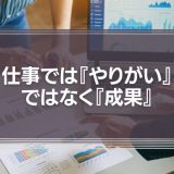 仕事では『やりがい』ではなく『成果』を追求すべき？その理由を徹底解説！