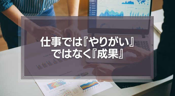 仕事では『やりがい』ではなく『成果』を追求すべき？その理由を徹底解説！