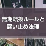 【注意！】契約社員、3年、5年以上を雇い止めする際のポイント｜無期転換ルールと雇い止め法理