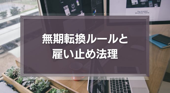 【注意！】契約社員、3年、5年以上を雇い止めする際のポイント｜無期転換ルールと雇い止め法理