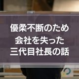 優柔不断のため会社を失った三代目社長の話を他山の石としよう