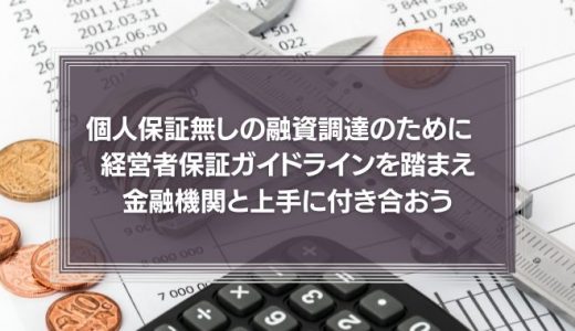 個人保証無しの融資調達のために 経営者保証ガイドラインを踏まえ金融機関と上手に付き合おう