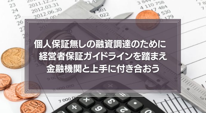個人保証無しの融資調達のために　経営者保証ガイドラインを踏まえ金融機関と上手に付き合おう