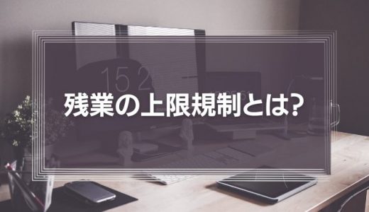 残業の上限規制とは？残業の上限規制の概要と企業が見直すべきポイントを徹底解説！