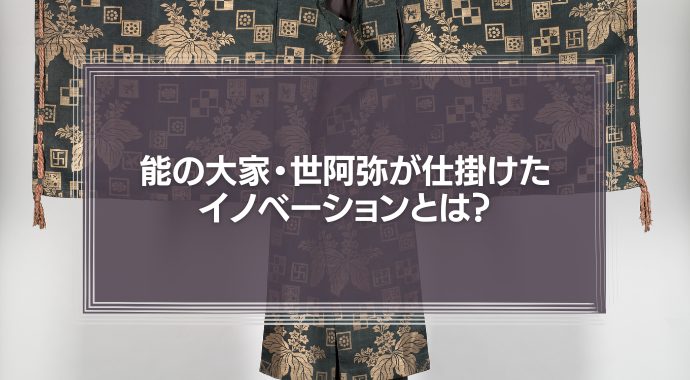 600年前にもあったビジネスの大変革期　能の大家・世阿弥が仕掛けたイノベーションとは