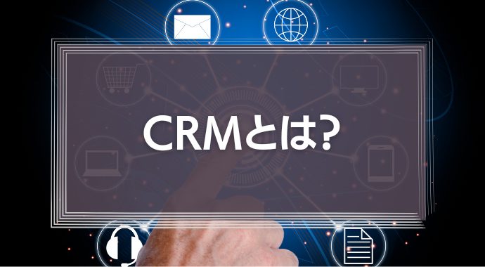 CRMとは？いま必要な理由とSFAとの違い、メリットデメリットを解説