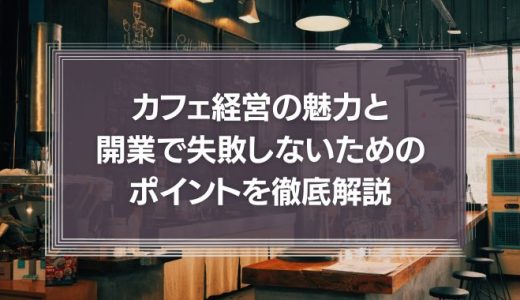 喫茶店・カフェ経営の魅力と開業で失敗しないためのポイントを徹底解説!