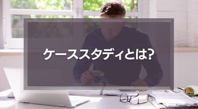 【簡単】ケーススタディとは？自社に合わせた問題のやり方やメリットを紹介！