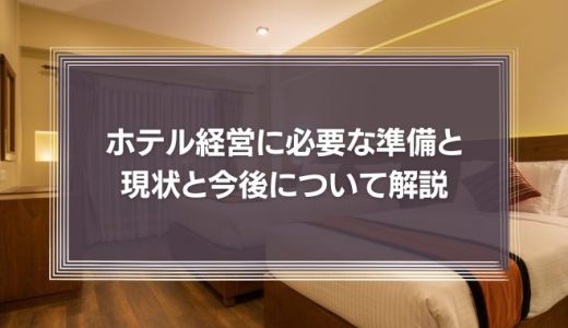 【儲からない？】ホテル経営に必要な準備と現状から今後を詳しく紹介！