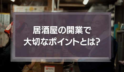 居酒屋の開業で大切なポイントとは？ 居酒屋経営で失敗しないための立地や集客、資金について解説！