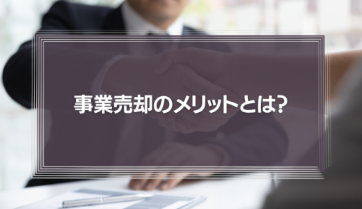 事業売却のメリットとは?株式売却との違いから売却相場、手続きまでを徹底解説