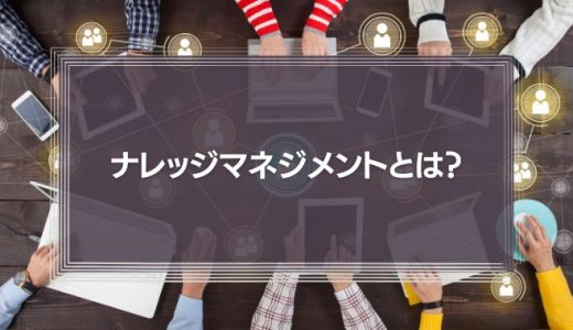 ナレッジマネジメントの方法からメリット・成功事例・問題点を解説！