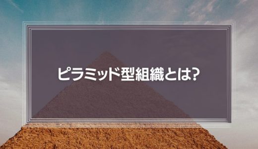 ピラミッド型組織のメリットやデメリット、フラット型との違いを解説