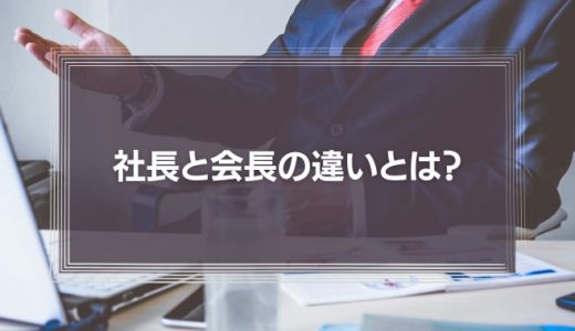 【知らぬは恥】社長と会長の違いとは?偉いのはどっち?代表取締役やCEOとの違いも解説