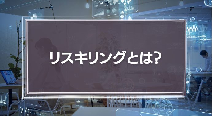 リスキリングの意味とは？リカレント教育との違いや導入時のコツをわかりやすく解説