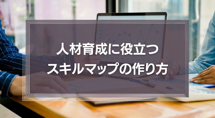 人材育成に役立つスキルマップの作り方！活用方法も徹底解説